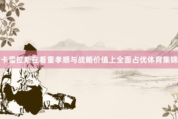 卡雷拉斯在看重孝顺与战略价值上全面占优体育集锦