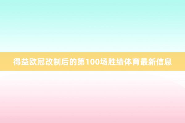 得益欧冠改制后的第100场胜绩体育最新信息