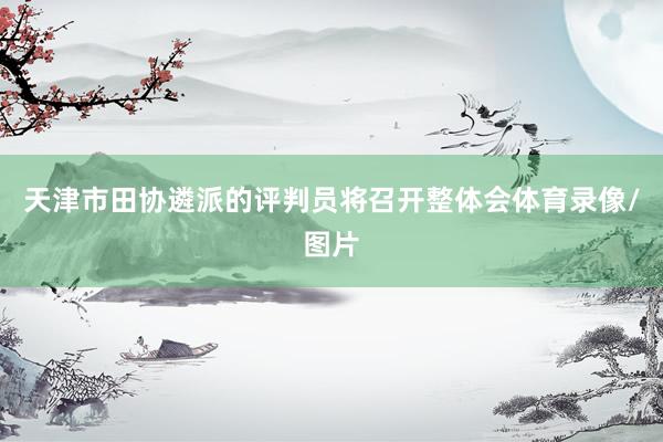 天津市田协遴派的评判员将召开整体会体育录像/图片