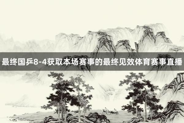 最终国乒8-4获取本场赛事的最终见效体育赛事直播