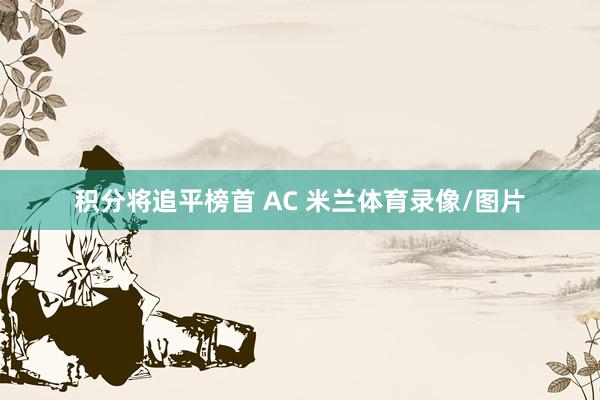 积分将追平榜首 AC 米兰体育录像/图片