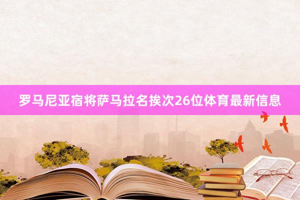 罗马尼亚宿将萨马拉名挨次26位体育最新信息