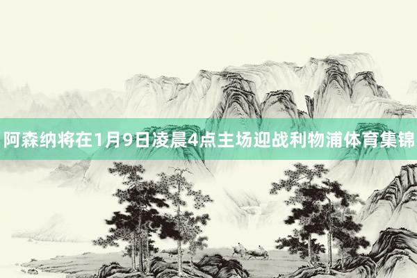 阿森纳将在1月9日凌晨4点主场迎战利物浦体育集锦