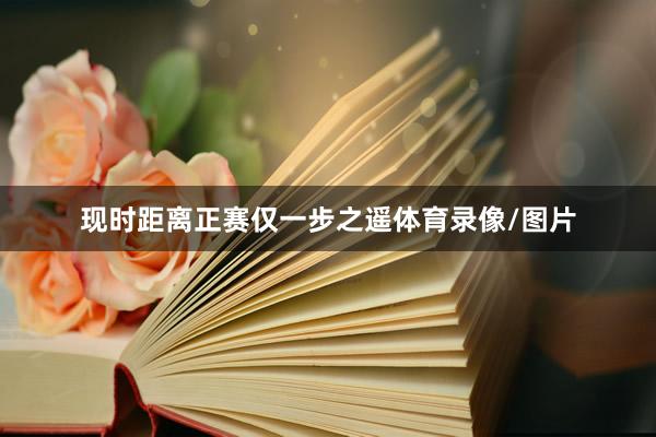 现时距离正赛仅一步之遥体育录像/图片