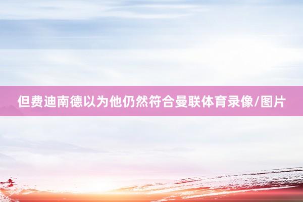 但费迪南德以为他仍然符合曼联体育录像/图片
