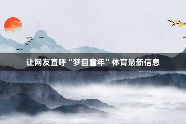 让网友直呼“梦回童年”体育最新信息