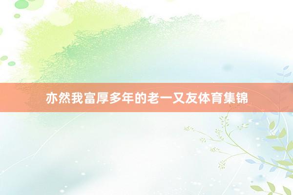 亦然我富厚多年的老一又友体育集锦