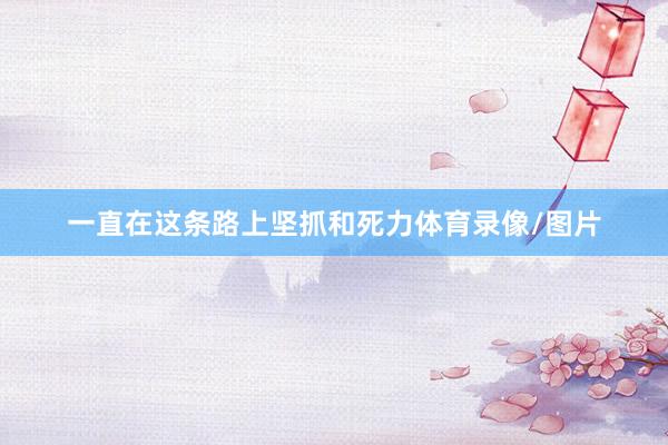 一直在这条路上坚抓和死力体育录像/图片