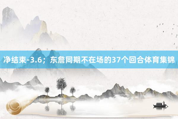 净结束-3.6；东詹同期不在场的37个回合体育集锦