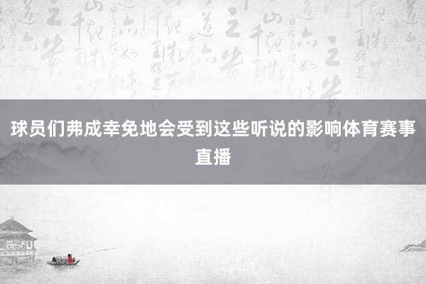 球员们弗成幸免地会受到这些听说的影响体育赛事直播