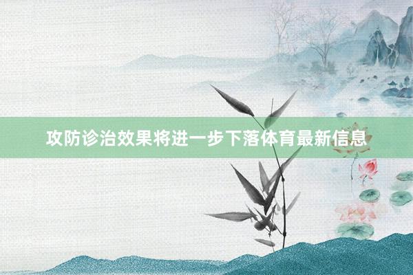 攻防诊治效果将进一步下落体育最新信息