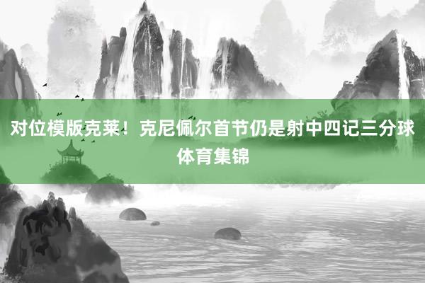 对位模版克莱！克尼佩尔首节仍是射中四记三分球体育集锦