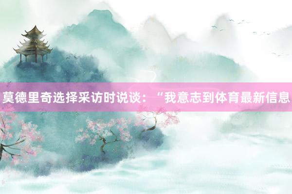 莫德里奇选择采访时说谈:“我意志到体育最新信息