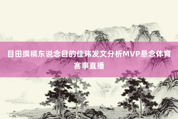 目田撰稿东说念目的佳玮发文分析MVP悬念体育赛事直播