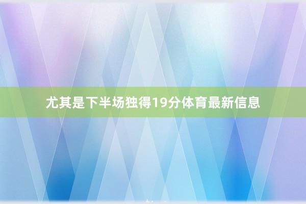 尤其是下半场独得19分体育最新信息