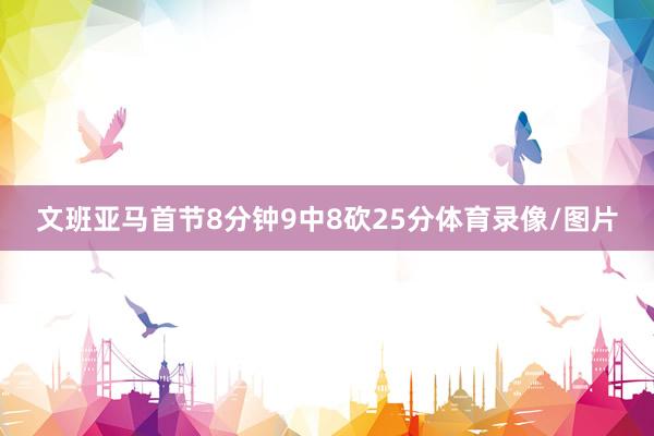 文班亚马首节8分钟9中8砍25分体育录像/图片