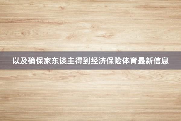 以及确保家东谈主得到经济保险体育最新信息