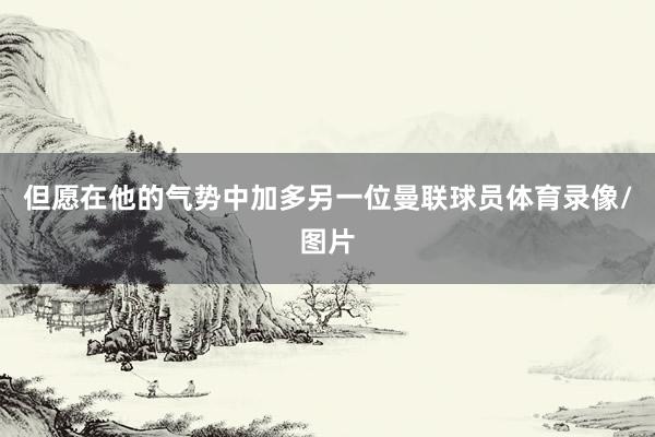 但愿在他的气势中加多另一位曼联球员体育录像/图片