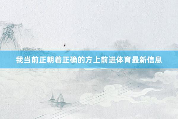 我当前正朝着正确的方上前进体育最新信息