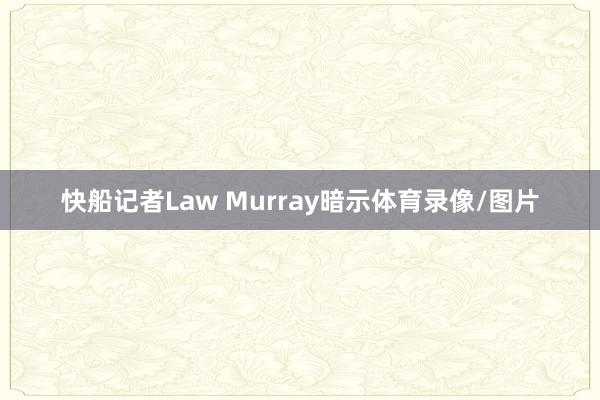 快船记者Law Murray暗示体育录像/图片