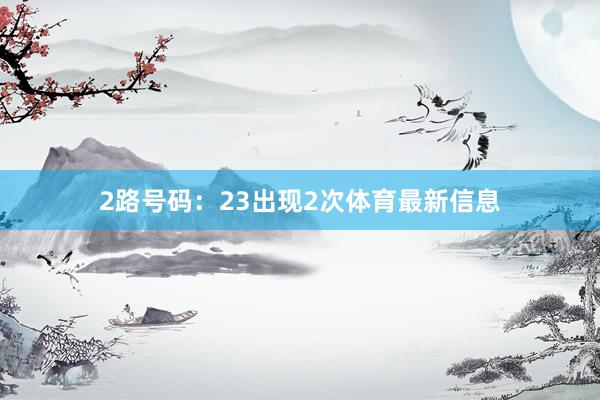 2路号码:23出现2次体育最新信息