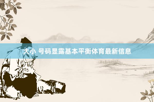 大小 号码显露基本平衡体育最新信息