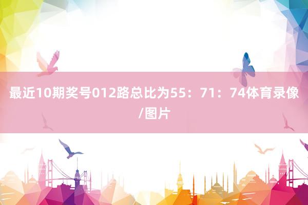 最近10期奖号012路总比为55：71：74体育录像/图片
