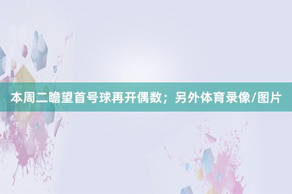 本周二瞻望首号球再开偶数；另外体育录像/图片