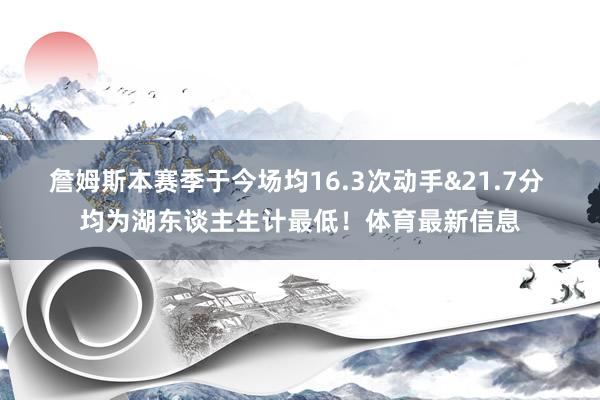 詹姆斯本赛季于今场均16.3次动手&21.7分 均为湖东谈主生计最低!体育最新信息