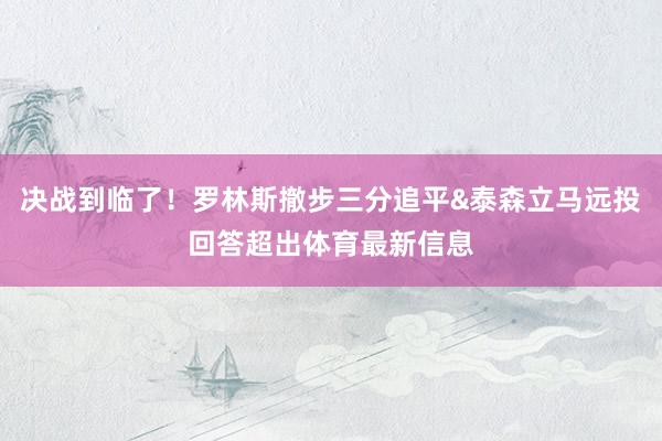 决战到临了!罗林斯撤步三分追平&泰森立马远投回答超出体育最新信息