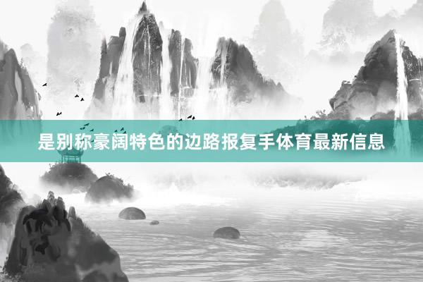 是别称豪阔特色的边路报复手体育最新信息