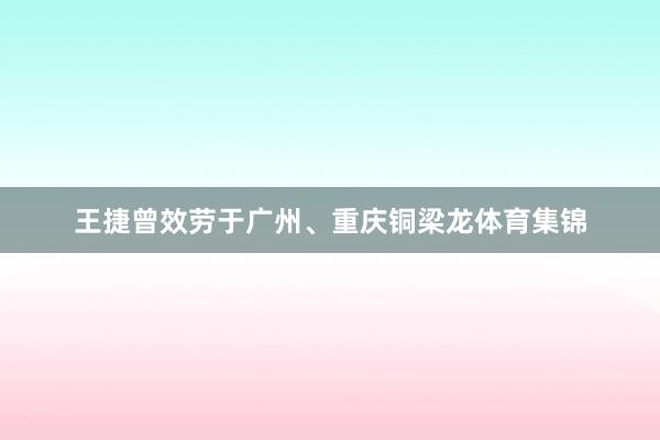 王捷曾效劳于广州、重庆铜梁龙体育集锦