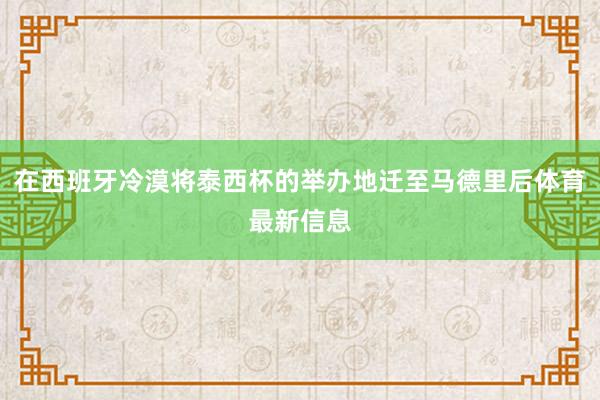 在西班牙冷漠将泰西杯的举办地迁至马德里后体育最新信息