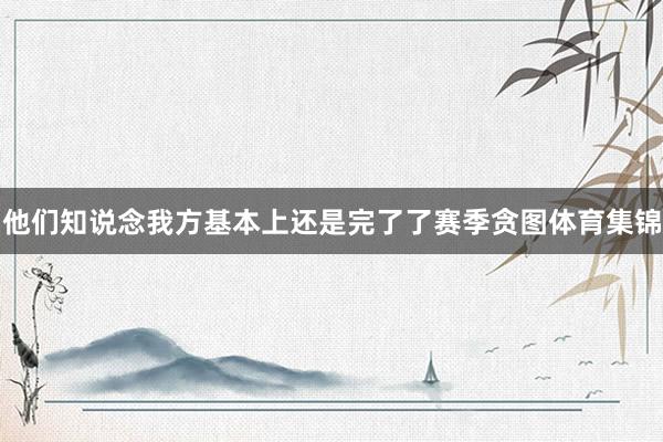 他们知说念我方基本上还是完了了赛季贪图体育集锦