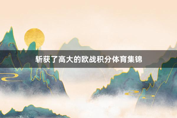 斩获了高大的欧战积分体育集锦
