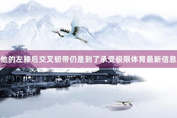 他的左膝后交叉韧带仍是到了承受极限体育最新信息