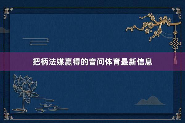 把柄法媒赢得的音问体育最新信息