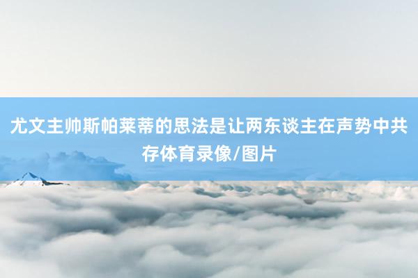 尤文主帅斯帕莱蒂的思法是让两东谈主在声势中共存体育录像/图片