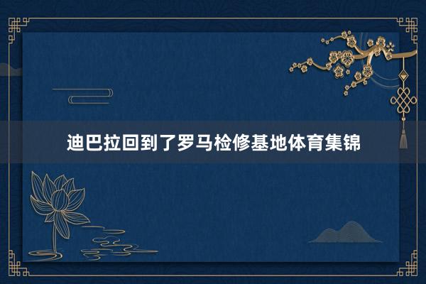 迪巴拉回到了罗马检修基地体育集锦