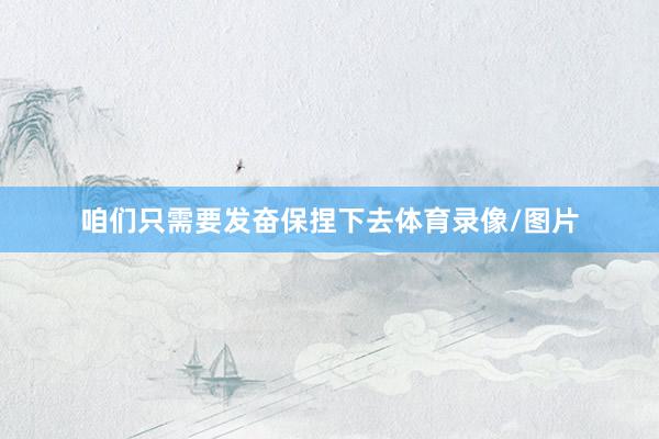 咱们只需要发奋保捏下去体育录像/图片