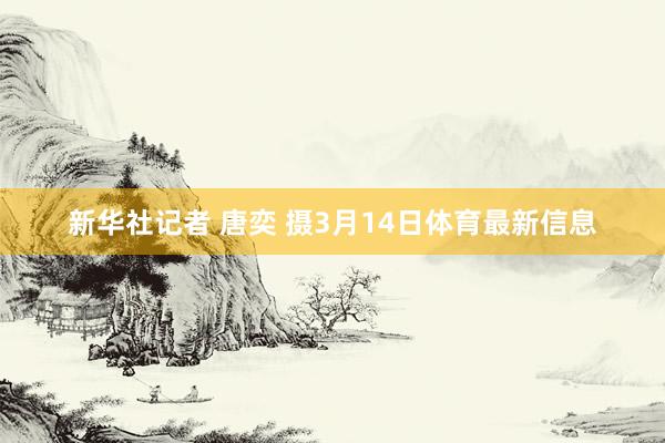 新华社记者 唐奕 摄3月14日体育最新信息