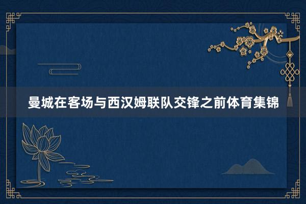 曼城在客场与西汉姆联队交锋之前体育集锦