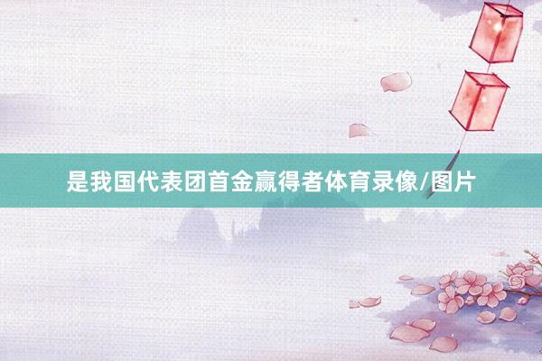 是我国代表团首金赢得者体育录像/图片