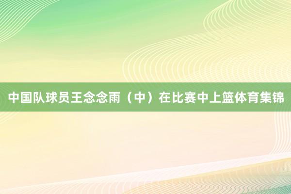 中国队球员王念念雨（中）在比赛中上篮体育集锦