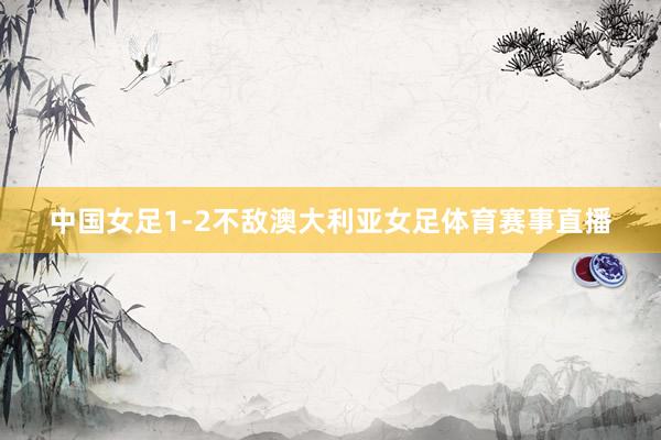 中国女足1-2不敌澳大利亚女足体育赛事直播