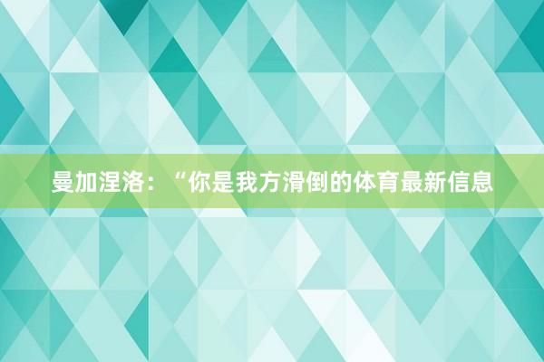 曼加涅洛:“你是我方滑倒的体育最新信息