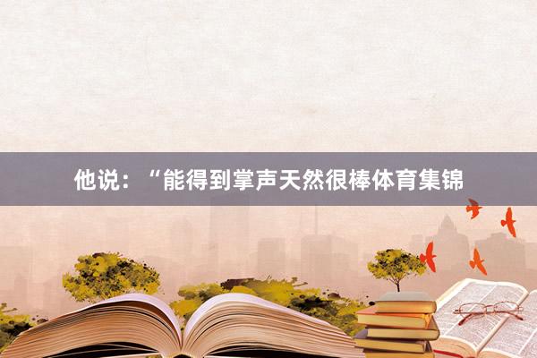 他说：“能得到掌声天然很棒体育集锦