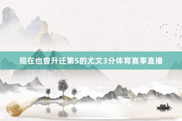 现在也曾升迁第5的尤文3分体育赛事直播