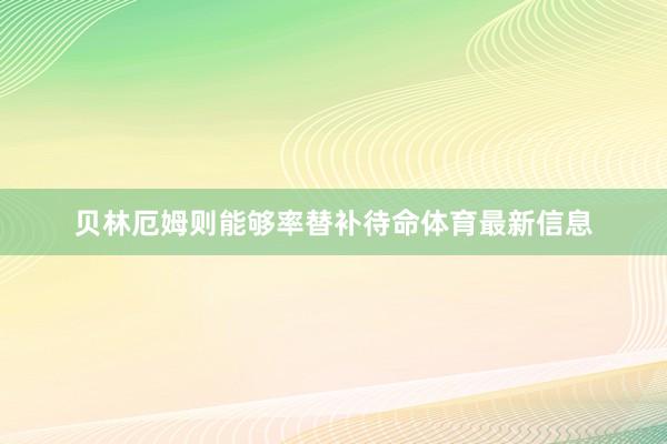 贝林厄姆则能够率替补待命体育最新信息