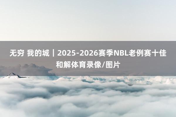 无穷 我的城｜2025-2026赛季NBL老例赛十佳和解体育录像/图片